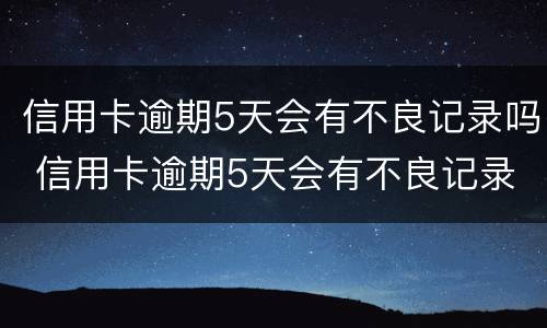 信用卡逾期5天会有不良记录吗 信用卡逾期5天会有不良记录吗怎么办
