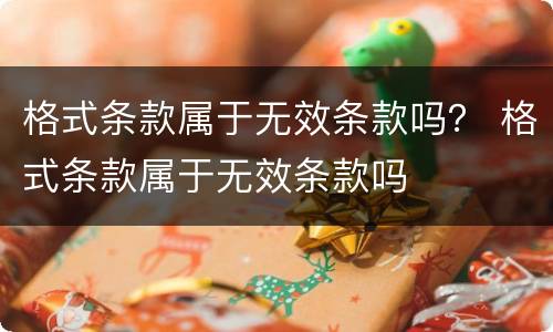 格式条款属于无效条款吗？ 格式条款属于无效条款吗