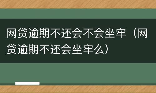 网贷逾期不还会不会坐牢（网贷逾期不还会坐牢么）
