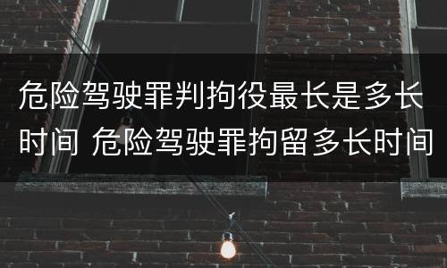 危险驾驶罪判拘役最长是多长时间 危险驾驶罪拘留多长时间
