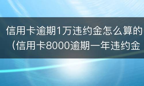 信用卡逾期1万违约金怎么算的（信用卡8000逾期一年违约金有多少）