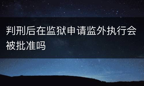 判刑后在监狱申请监外执行会被批准吗