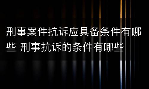 刑事案件抗诉应具备条件有哪些 刑事抗诉的条件有哪些