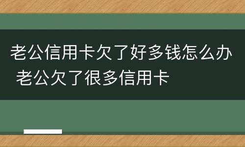 老公信用卡欠了好多钱怎么办 老公欠了很多信用卡