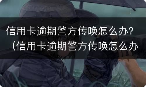 信用卡逾期警方传唤怎么办？（信用卡逾期警方传唤怎么办理）