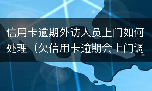 信用卡逾期外访人员上门如何处理（欠信用卡逾期会上门调查吗）