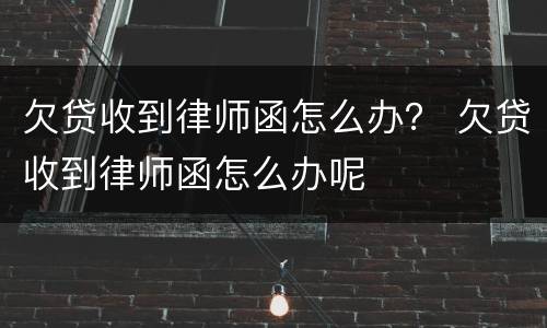 欠贷收到律师函怎么办？ 欠贷收到律师函怎么办呢