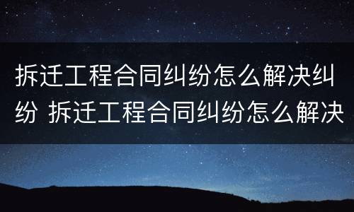 拆迁工程合同纠纷怎么解决纠纷 拆迁工程合同纠纷怎么解决纠纷案件
