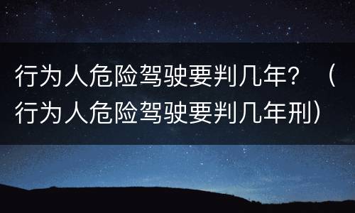 行为人危险驾驶要判几年？（行为人危险驾驶要判几年刑）