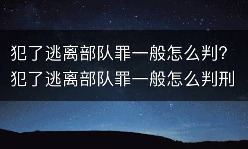 犯了逃离部队罪一般怎么判? 犯了逃离部队罪一般怎么判刑
