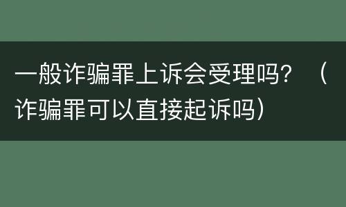 一般诈骗罪上诉会受理吗？（诈骗罪可以直接起诉吗）