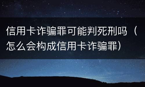 信用卡诈骗罪可能判死刑吗（怎么会构成信用卡诈骗罪）