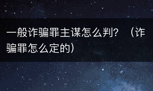 一般诈骗罪主谋怎么判？（诈骗罪怎么定的）