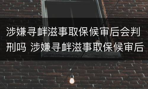涉嫌寻衅滋事取保候审后会判刑吗 涉嫌寻衅滋事取保候审后会判刑吗知乎