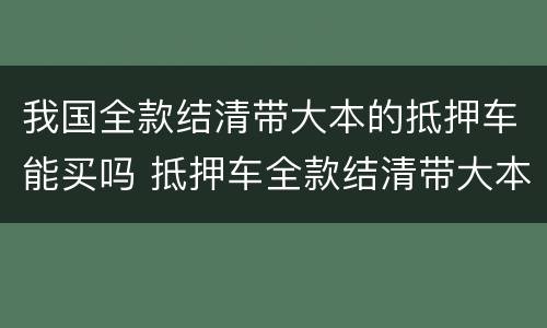 我国全款结清带大本的抵押车能买吗 抵押车全款结清带大本可以买吗