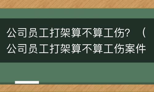 公司员工打架算不算工伤？（公司员工打架算不算工伤案件）