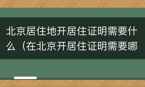 北京居住地开居住证明需要什么（在北京开居住证明需要哪些材料）