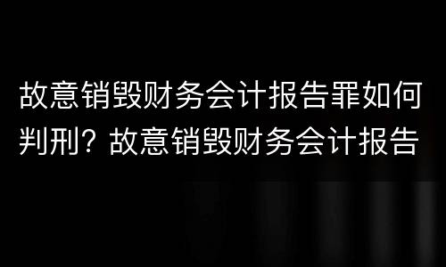 故意销毁财务会计报告罪如何判刑? 故意销毁财务会计报告罪如何判刑的
