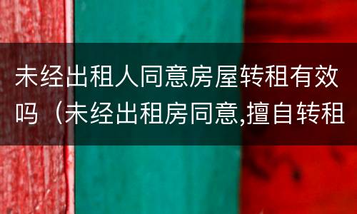 未经出租人同意房屋转租有效吗（未经出租房同意,擅自转租的,合同效力）