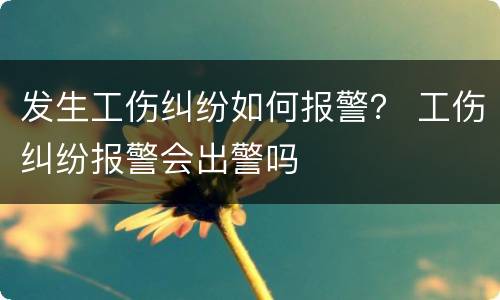 发生工伤纠纷如何报警？ 工伤纠纷报警会出警吗