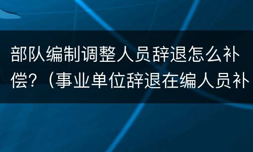部队编制调整人员辞退怎么补偿?（事业单位辞退在编人员补偿）