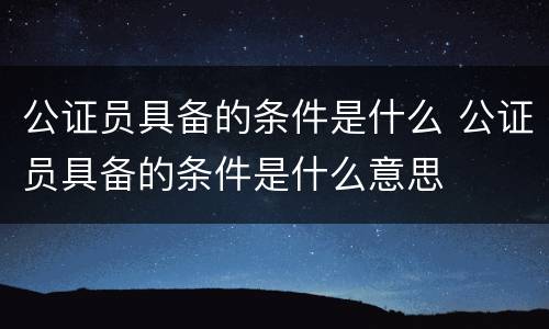 公证员具备的条件是什么 公证员具备的条件是什么意思