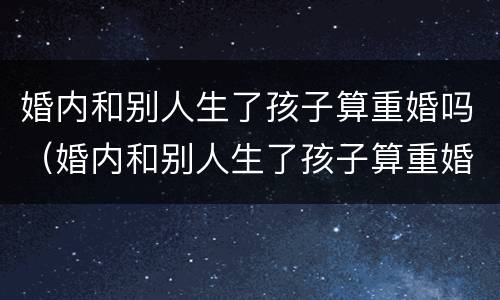 婚内和别人生了孩子算重婚吗（婚内和别人生了孩子算重婚吗女方）