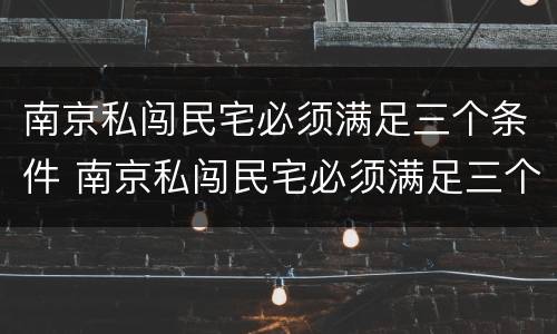 南京私闯民宅必须满足三个条件 南京私闯民宅必须满足三个条件吗