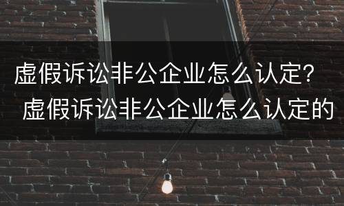 虚假诉讼非公企业怎么认定？ 虚假诉讼非公企业怎么认定的