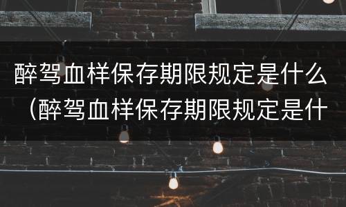醉驾血样保存期限规定是什么（醉驾血样保存期限规定是什么）