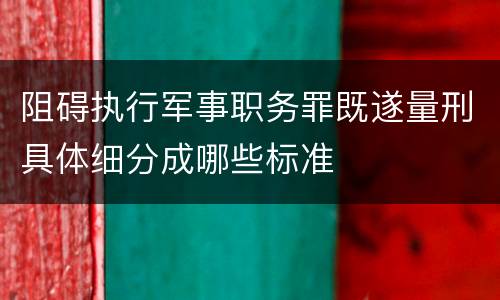 阻碍执行军事职务罪既遂量刑具体细分成哪些标准