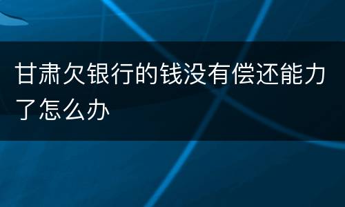 甘肃欠银行的钱没有偿还能力了怎么办