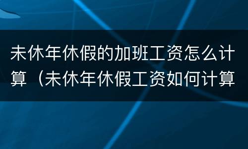 未休年休假的加班工资怎么计算（未休年休假工资如何计算）