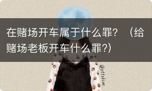 在赌场开车属于什么罪？（给赌场老板开车什么罪?）