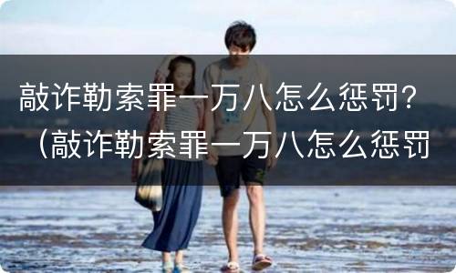 敲诈勒索罪一万八怎么惩罚？（敲诈勒索罪一万八怎么惩罚他）