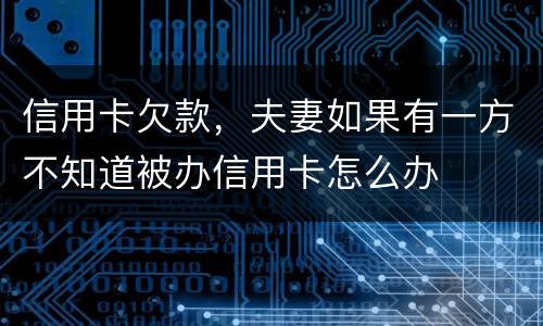 信用卡欠款，夫妻如果有一方不知道被办信用卡怎么办
