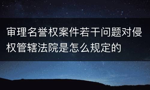 审理名誉权案件若干问题对侵权管辖法院是怎么规定的