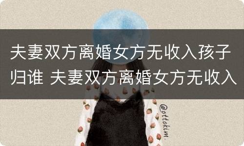 夫妻双方离婚女方无收入孩子归谁 夫妻双方离婚女方无收入孩子归谁