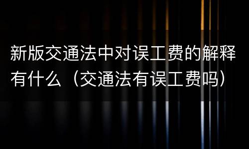 新版交通法中对误工费的解释有什么（交通法有误工费吗）