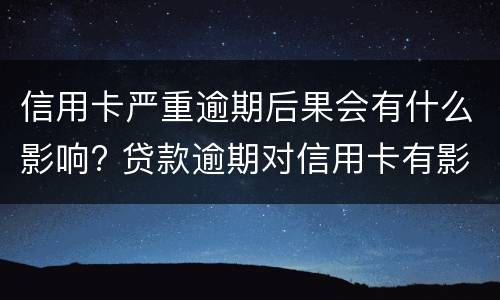信用卡严重逾期后果会有什么影响? 贷款逾期对信用卡有影响吗