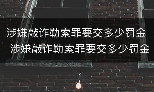 涉嫌敲诈勒索罪要交多少罚金 涉嫌敲诈勒索罪要交多少罚金呢