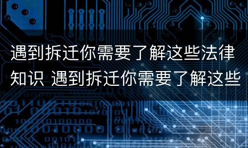遇到拆迁你需要了解这些法律知识 遇到拆迁你需要了解这些法律知识怎么办