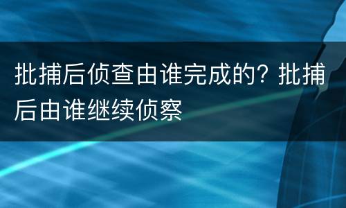批捕后侦查由谁完成的? 批捕后由谁继续侦察