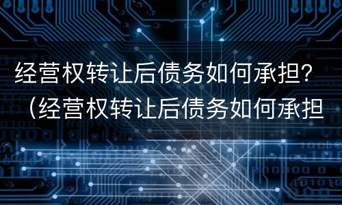 经营权转让后债务如何承担？（经营权转让后债务如何承担责任）