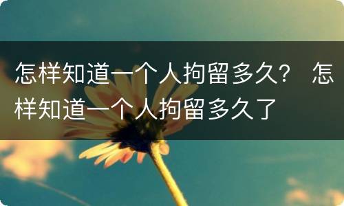 怎样知道一个人拘留多久？ 怎样知道一个人拘留多久了