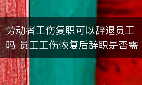 劳动者工伤复职可以辞退员工吗 员工工伤恢复后辞职是否需要赔偿