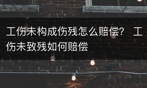 工伤未构成伤残怎么赔偿？ 工伤未致残如何赔偿
