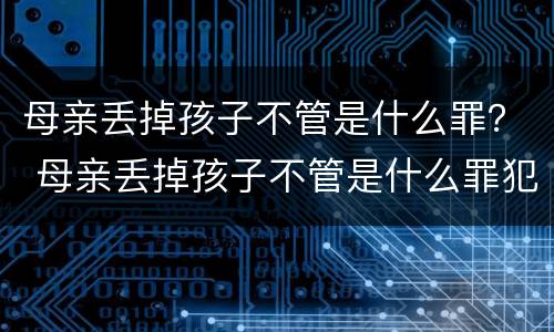 母亲丢掉孩子不管是什么罪？ 母亲丢掉孩子不管是什么罪犯