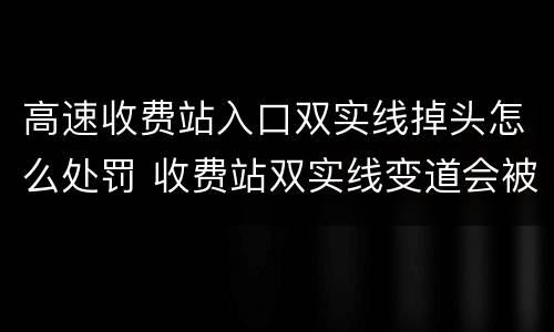 高速收费站入口双实线掉头怎么处罚 收费站双实线变道会被拍吗