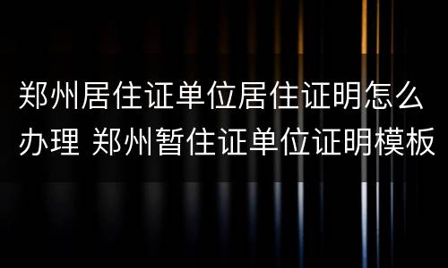 郑州居住证单位居住证明怎么办理 郑州暂住证单位证明模板
